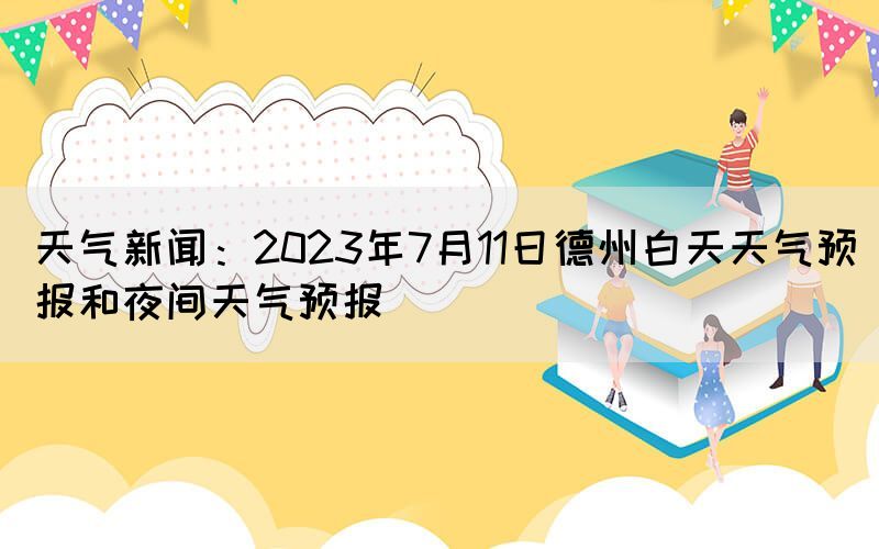 天氣新聞：2023年7月11日德州白天天氣預(yù)報和夜間天氣預(yù)報(圖1)