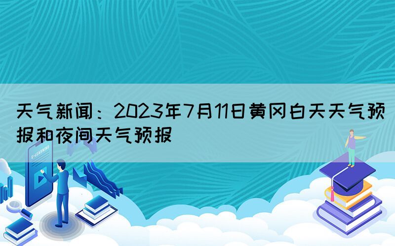 天氣新聞：2023年7月11日黃岡白天天氣預報和夜間天氣預報(圖1)