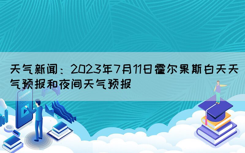 天氣新聞：2023年7月11日霍爾果斯白天天氣預(yù)報(bào)和夜間天氣預(yù)報(bào)(圖1)