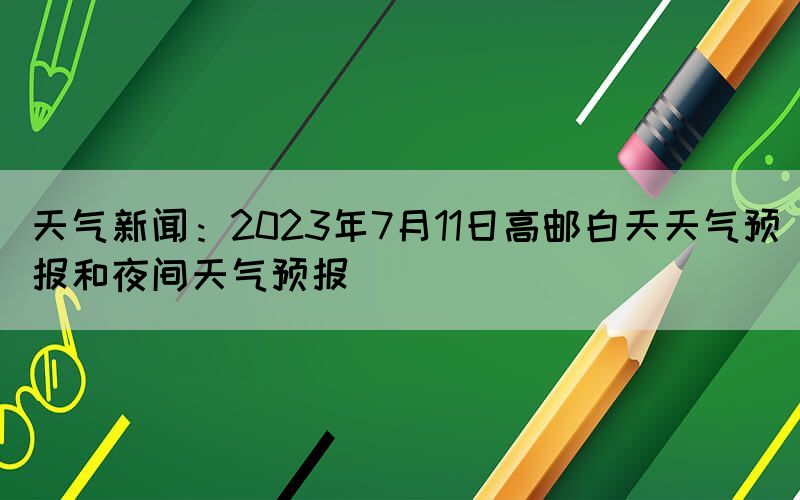天氣新聞：2023年7月11日高郵白天天氣預(yù)報和夜間天氣預(yù)報(圖1)