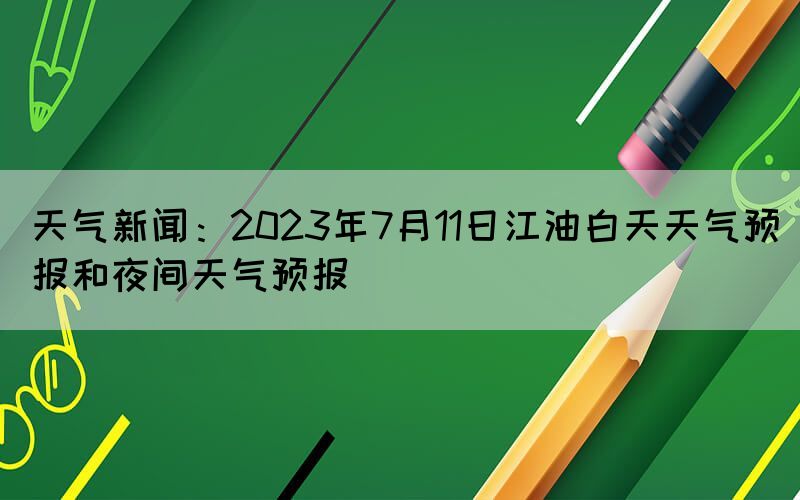 天氣新聞：2023年7月11日江油白天天氣預報和夜間天氣預報(圖1)