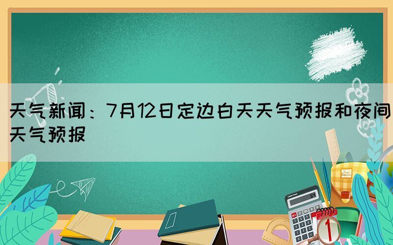 天氣新聞：7月12日定邊白天天氣預(yù)報(bào)和夜間天氣預(yù)報(bào)(圖1)