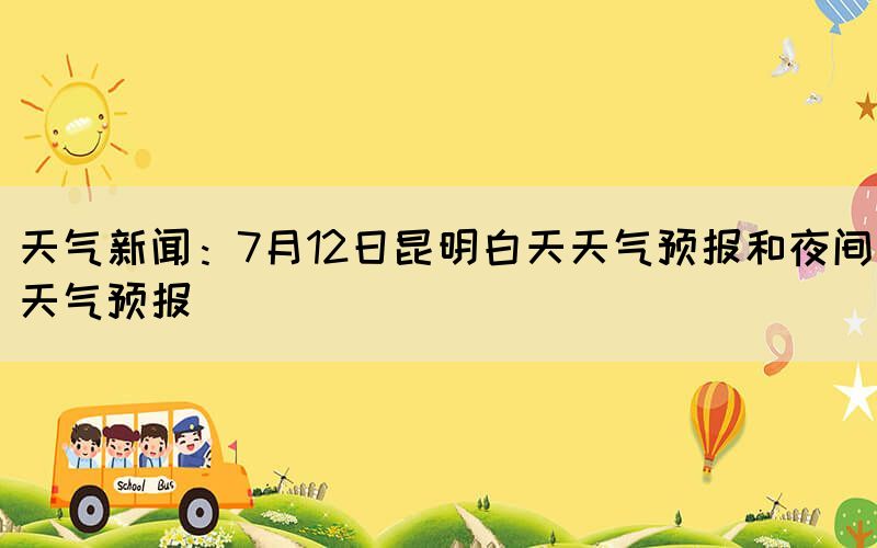 天氣新聞：7月12日昆明白天天氣預(yù)報(bào)和夜間天氣預(yù)報(bào)(圖1)