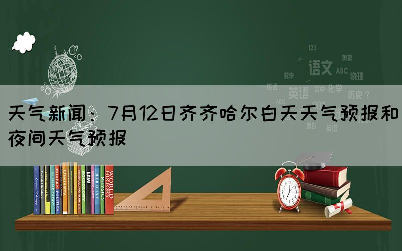 天氣新聞:7月12日齊齊哈爾白天天氣預報和夜間天氣預報(圖1) 天氣新聞:7月12日齊齊哈爾白天天氣預報和夜間天氣預報(圖1)