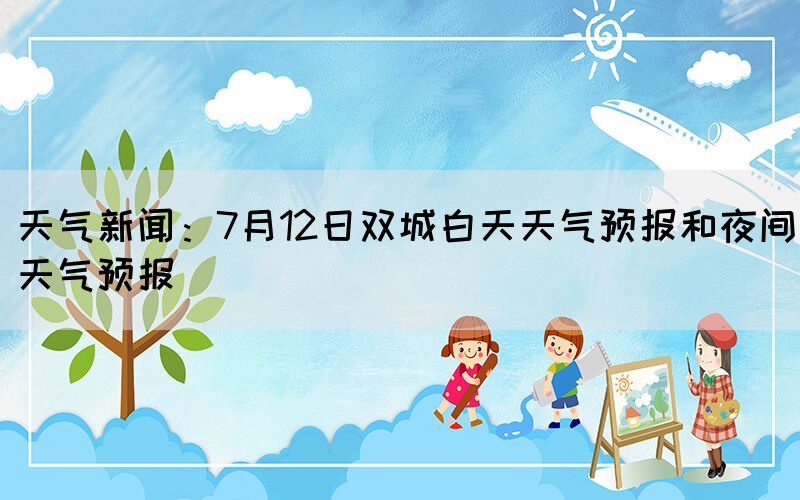 天氣新聞：7月12日雙城白天天氣預(yù)報(bào)和夜間天氣預(yù)報(bào)(圖1)