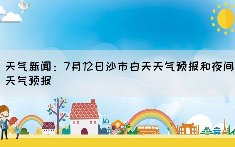 天氣新聞：7月12日沙市白天天氣預(yù)報(bào)和夜間天氣預(yù)報(bào)(圖1)