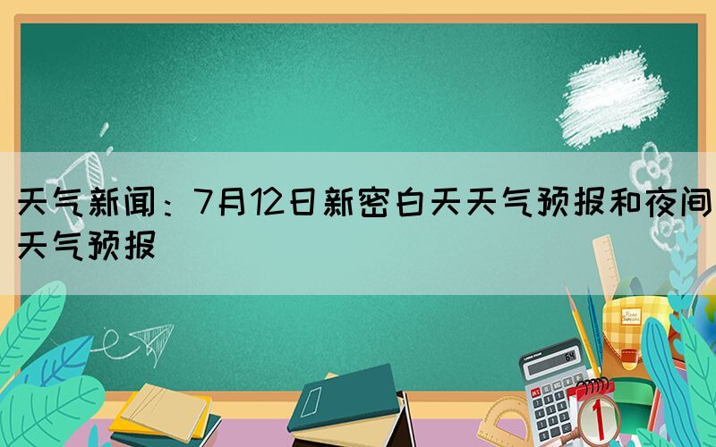 天氣新聞:7月12日新密白天天氣預(yù)報和夜間天氣預(yù)報(圖1) 天氣新聞:7月12日新密白天天氣預(yù)報和夜間天氣預(yù)報(圖1)
