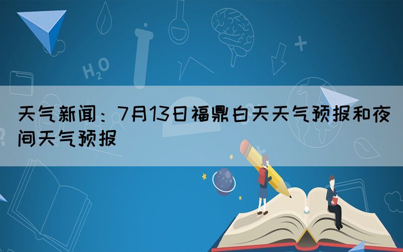 天氣新聞：7月13日福鼎白天天氣預(yù)報(bào)和夜間天氣預(yù)報(bào)(圖1)