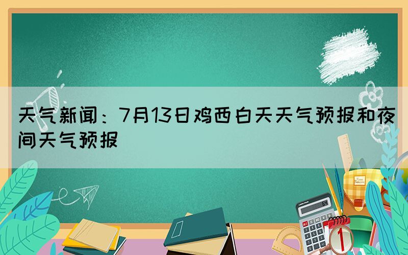 天氣新聞：7月13日雞西白天天氣預(yù)報(bào)和夜間天氣預(yù)報(bào)(圖1)
