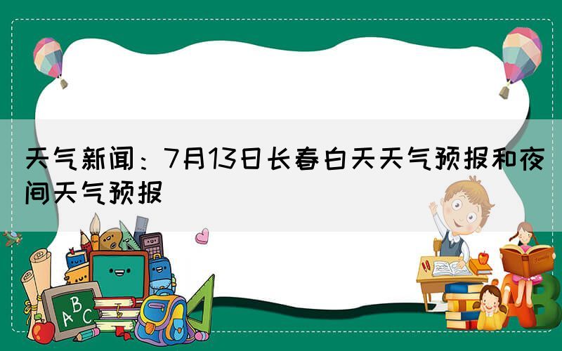 天氣新聞：7月13日長春白天天氣預報和夜間天氣預報(圖1)