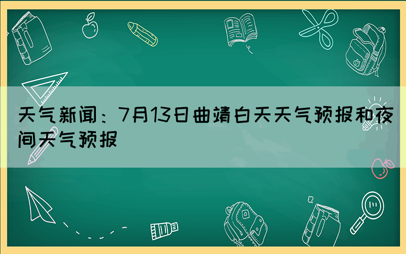 天氣新聞：7月13日曲靖白天天氣預(yù)報(bào)和夜間天氣預(yù)報(bào)(圖1)
