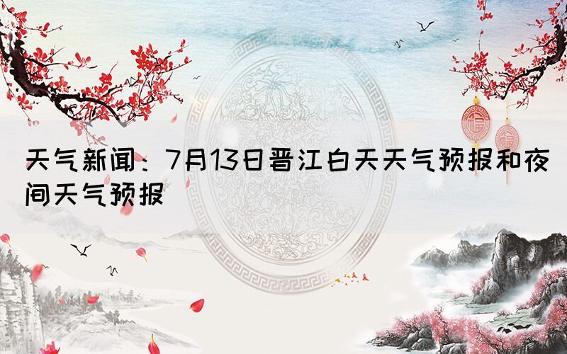 天氣新聞：7月13日晉江白天天氣預(yù)報(bào)和夜間天氣預(yù)報(bào)(圖1)