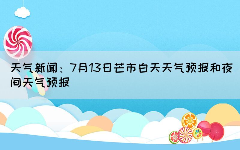 天氣新聞：7月13日芒市白天天氣預(yù)報(bào)和夜間天氣預(yù)報(bào)(圖1)