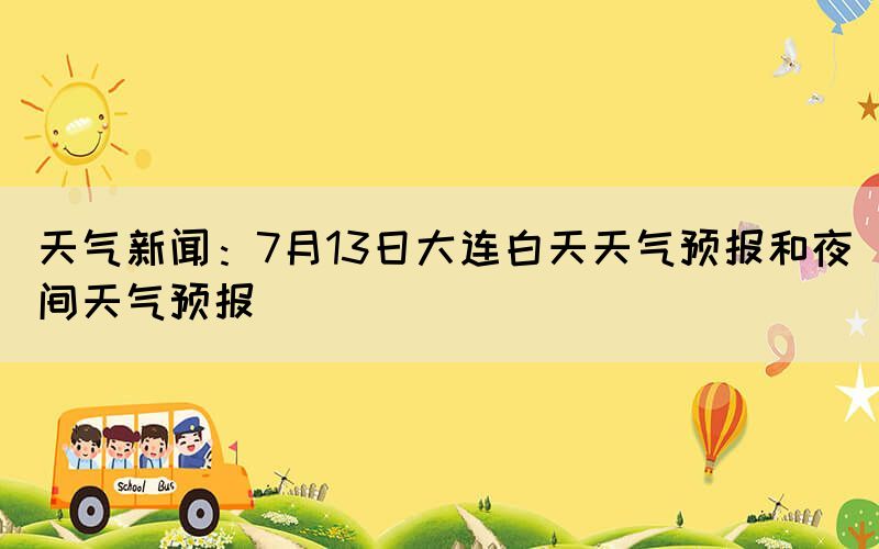 天氣新聞：7月13日大連白天天氣預(yù)報(bào)和夜間天氣預(yù)報(bào)(圖1)