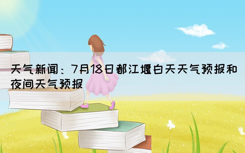 天氣新聞：7月18日都江堰白天天氣預(yù)報和夜間天氣預(yù)報(圖1)