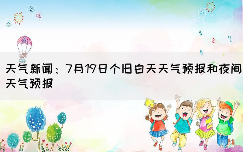 天氣新聞:7月19日個舊白天天氣預報和夜間天氣預報(圖1) 天氣新聞:7月19日個舊白天天氣預報和夜間天氣預報(圖1)