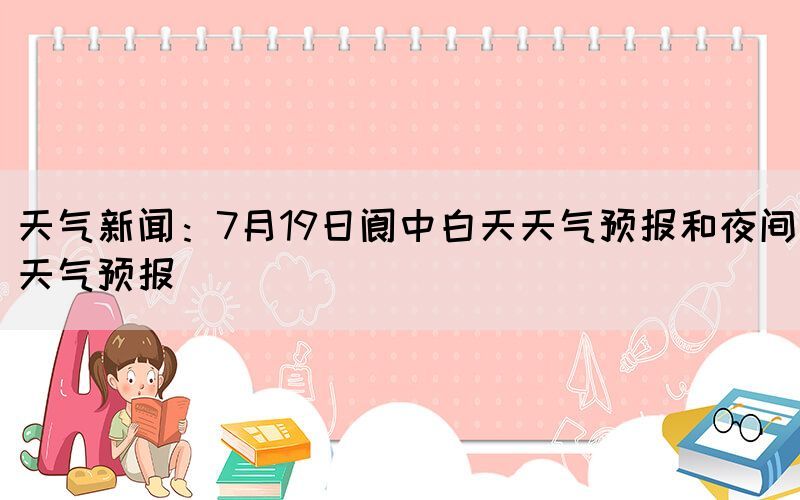 天氣新聞:7月19日閬中白天天氣預(yù)報和夜間天氣預(yù)報(圖1) 天氣新聞:7月19日閬中白天天氣預(yù)報和夜間天氣預(yù)報(圖1)
