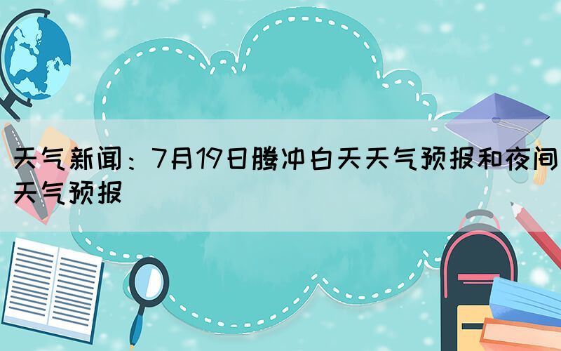 天氣新聞:7月19日騰沖白天天氣預報和夜間天氣預報(圖1) 天氣新聞:7月19日騰沖白天天氣預報和夜間天氣預報(圖1)