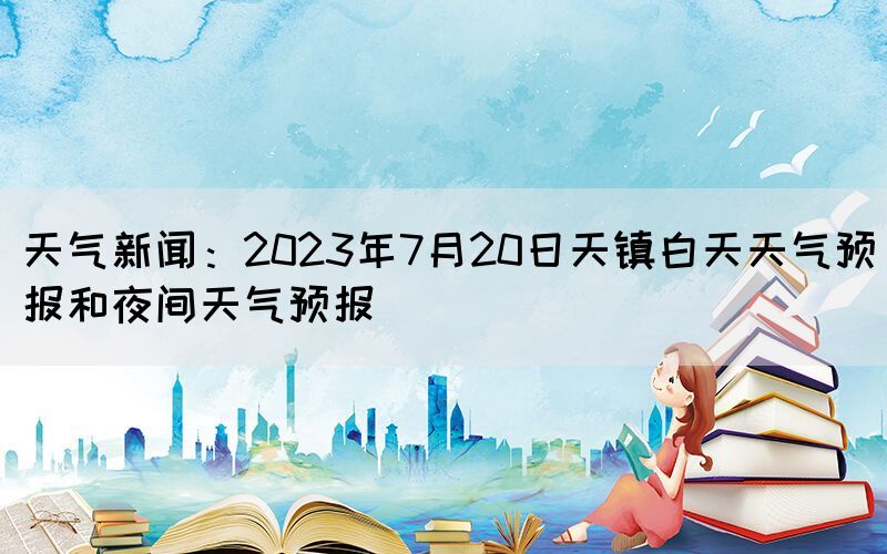 天氣新聞:2023年7月20日天鎮(zhèn)白天天氣預(yù)報(bào)和夜間天氣預(yù)報(bào)(圖1) 天氣新聞:2023年7月20日天鎮(zhèn)白天天氣預(yù)報(bào)和夜間天氣預(yù)報(bào)(圖1)