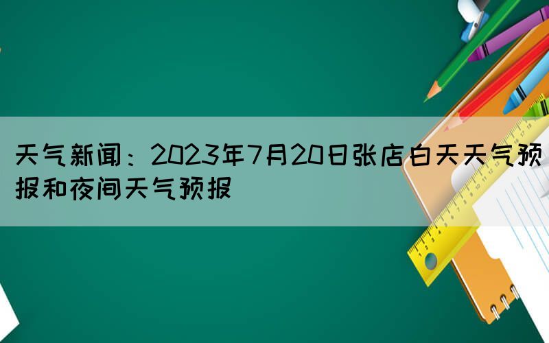 天氣新聞:2023年7月20日張店白天天氣預(yù)報(bào)和夜間天氣預(yù)報(bào)(圖1) 天氣新聞:2023年7月20日張店白天天氣預(yù)報(bào)和夜間天氣預(yù)報(bào)(圖1)