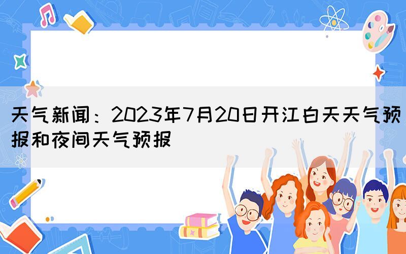 天氣新聞:2023年7月20日開江白天天氣預(yù)報和夜間天氣預(yù)報(圖1) 天氣新聞:2023年7月20日開江白天天氣預(yù)報和夜間天氣預(yù)報(圖1)