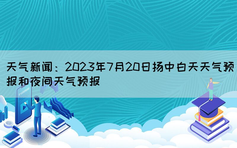 天氣新聞:2023年7月20日揚中白天天氣預(yù)報和夜間天氣預(yù)報(圖1) 天氣新聞:2023年7月20日揚中白天天氣預(yù)報和夜間天氣預(yù)報(圖1)