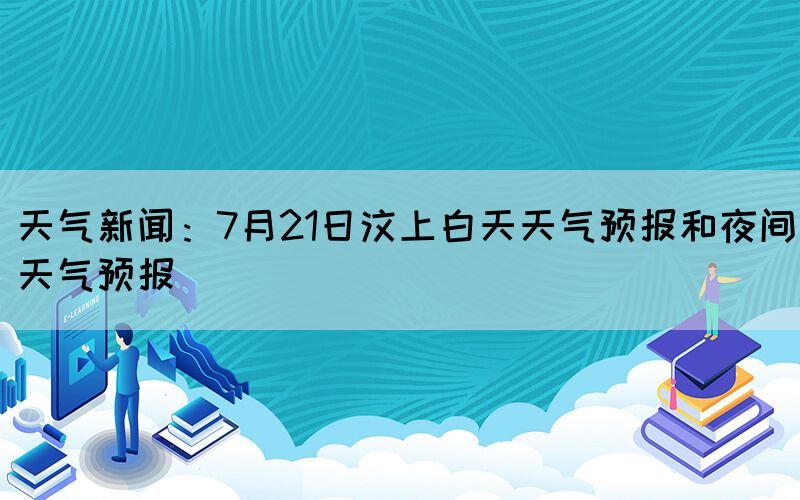 天氣新聞:7月21日汶上白天天氣預(yù)報和夜間天氣預(yù)報(圖1) 天氣新聞:7月21日汶上白天天氣預(yù)報和夜間天氣預(yù)報(圖1)