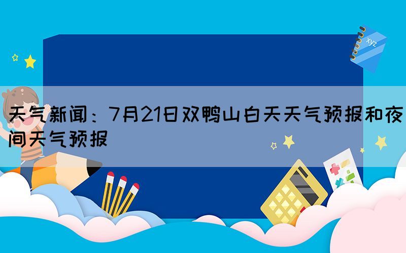 天氣新聞：7月21日雙鴨山白天天氣預(yù)報(bào)和夜間天氣預(yù)報(bào)(圖1)