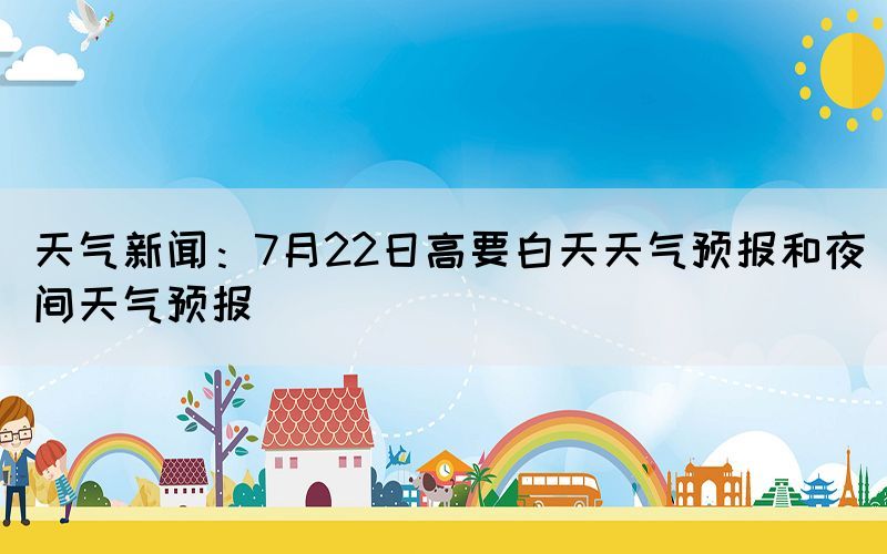 天氣新聞：7月22日高要白天天氣預(yù)報(bào)和夜間天氣預(yù)報(bào)(圖1)