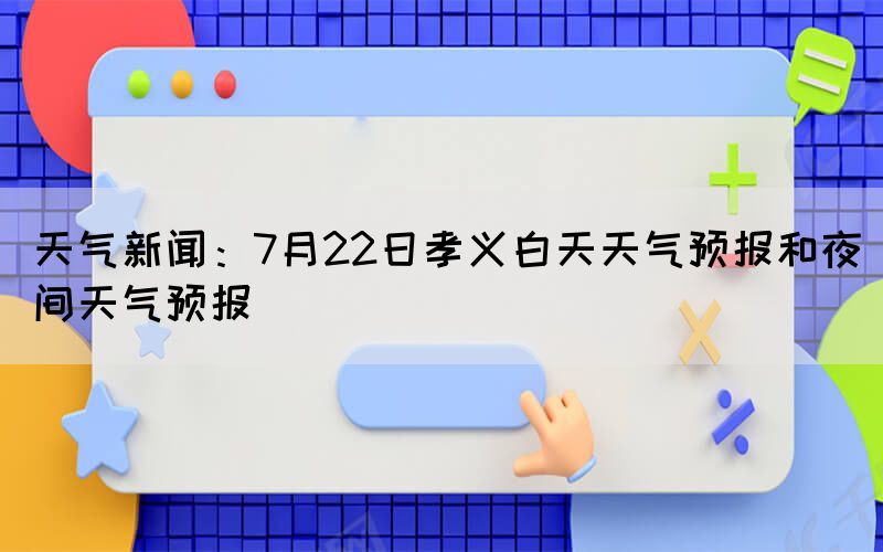 天氣新聞:7月22日孝義白天天氣預(yù)報和夜間天氣預(yù)報(圖1) 天氣新聞:7月22日孝義白天天氣預(yù)報和夜間天氣預(yù)報(圖1)