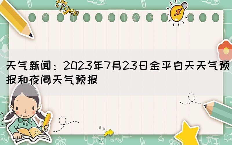 天氣新聞:2023年7月23日金平白天天氣預報和夜間天氣預報(圖1) 天氣新聞:2023年7月23日金平白天天氣預報和夜間天氣預報(圖1)