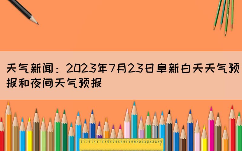 天氣新聞：2023年7月23日阜新白天天氣預報和夜間天氣預報(圖1)