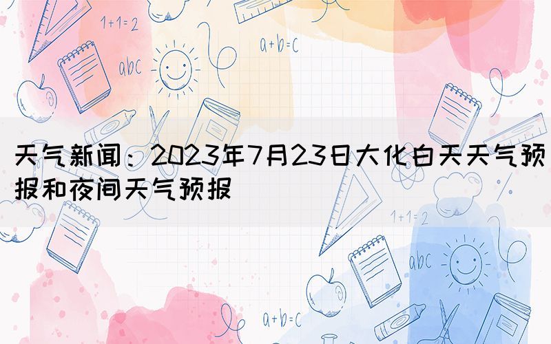 天氣新聞：2023年7月23日大化白天天氣預(yù)報和夜間天氣預(yù)報(圖1)