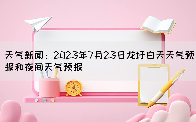天氣新聞:2023年7月23日龍圩白天天氣預(yù)報(bào)和夜間天氣預(yù)報(bào)(圖1) 天氣新聞:2023年7月23日龍圩白天天氣預(yù)報(bào)和夜間天氣預(yù)報(bào)(圖1)