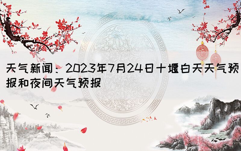 天氣新聞：2023年7月24日十堰白天天氣預(yù)報(bào)和夜間天氣預(yù)報(bào)(圖1)