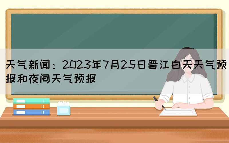 天氣新聞：2023年7月25日晉江白天天氣預(yù)報(bào)和夜間天氣預(yù)報(bào)(圖1)