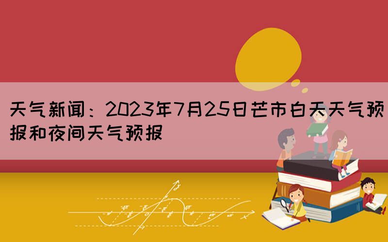 天氣新聞：2023年7月25日芒市白天天氣預(yù)報和夜間天氣預(yù)報(圖1)