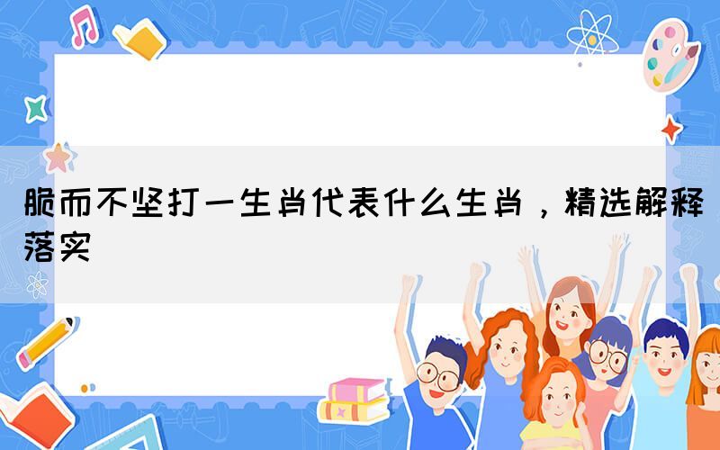 脆而不堅(jiān)打一生肖代表什么生肖，精選解釋落實(shí)(圖1)