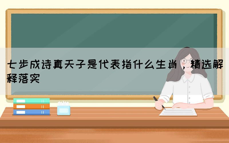 七步成詩(shī)真天子是代表指什么生肖，精選解釋落實(shí)(圖1)