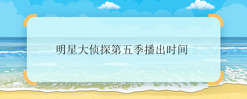 明星大偵探第五季播出時間 明星大偵探第五季什么時候播出